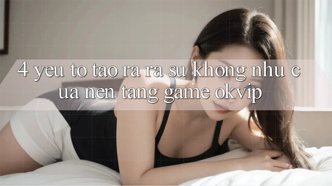 4. Yếu Tố Tạo ra ra Sự Không như Của Nền Tảng Game OKVIP