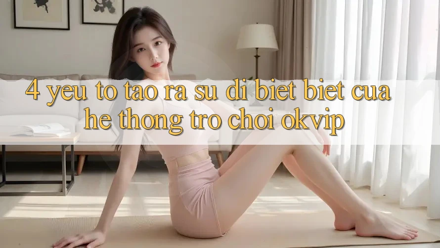 4. Yếu Tố Tạo ra Sự Dị biệt biệt Của Hệ thống Trò chơi OKVIP 4. Yếu Tố Tạo ra Sự Dị biệt biệt Của Hệ thống Trò chơi OKVIP