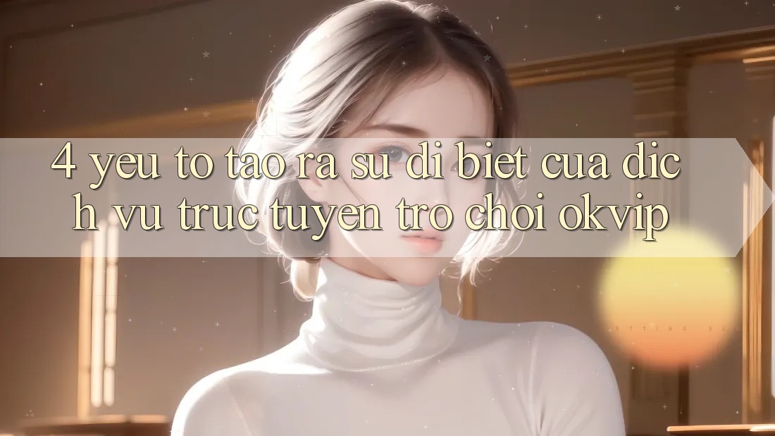 4. Yếu Tố Tạo ra Sự Dị biệt Của Dịch vụ trực tuyến Trò chơi OKVIP