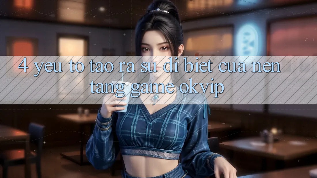 4. Yếu Tố Tạo ra Sự Dị biệt Của Nền Tảng Game OKVIP