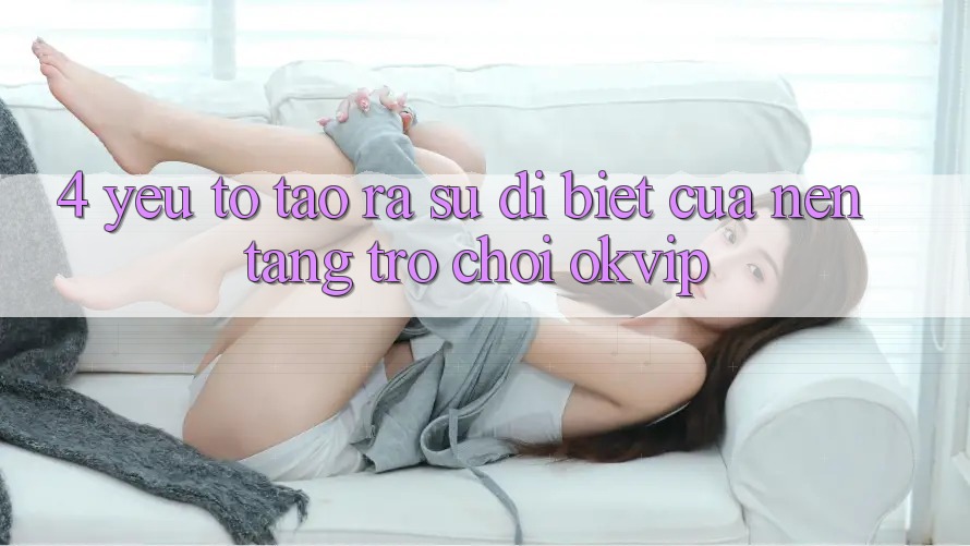 4. Yếu Tố Tạo ra Sự Dị biệt Của Nền Tảng Trò chơi OKVIP