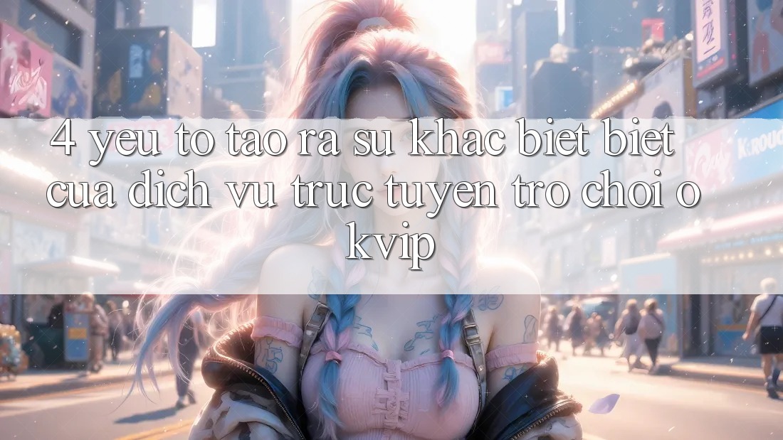4. Yếu Tố Tạo ra Sự Khác biệt Biệt Của Dịch vụ trực tuyến Trò chơi OKVIP 4. Yếu Tố Tạo ra Sự Khác biệt Biệt Của Dịch vụ trực tuyến Trò chơi OKVIP