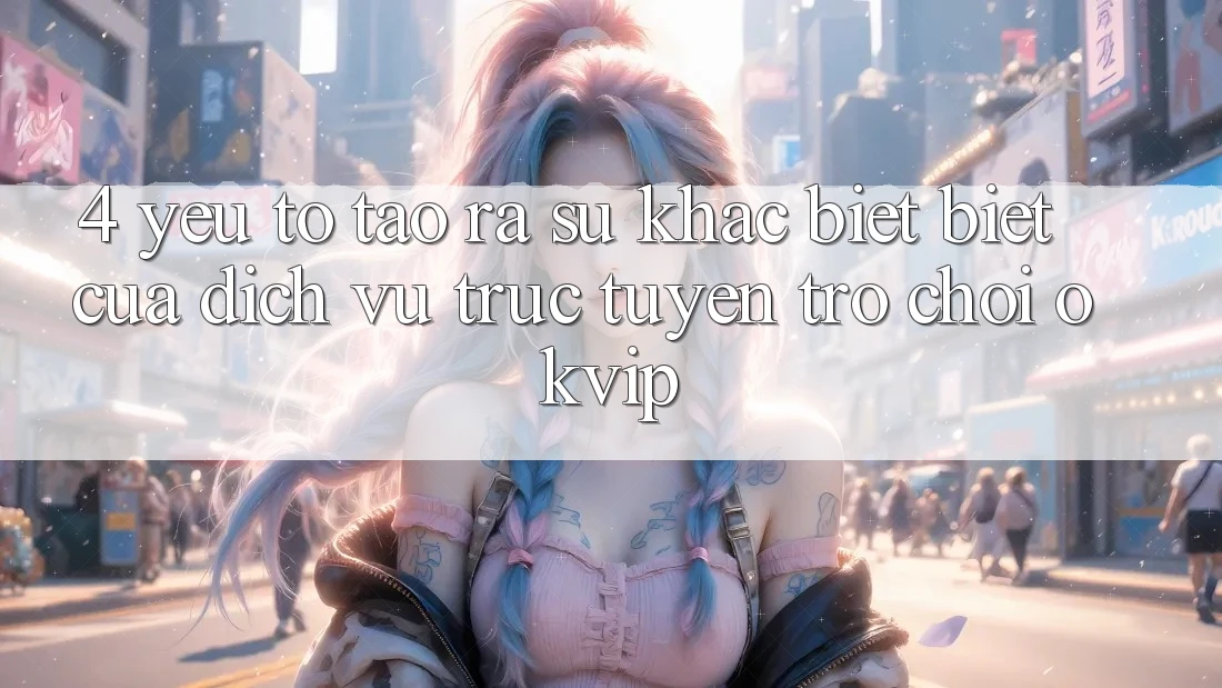 4. Yếu Tố Tạo ra Sự Khác biệt Biệt Của Dịch vụ trực tuyến Trò chơi OKVIP 4. Yếu Tố Tạo ra Sự Khác biệt Biệt Của Dịch vụ trực tuyến Trò chơi OKVIP