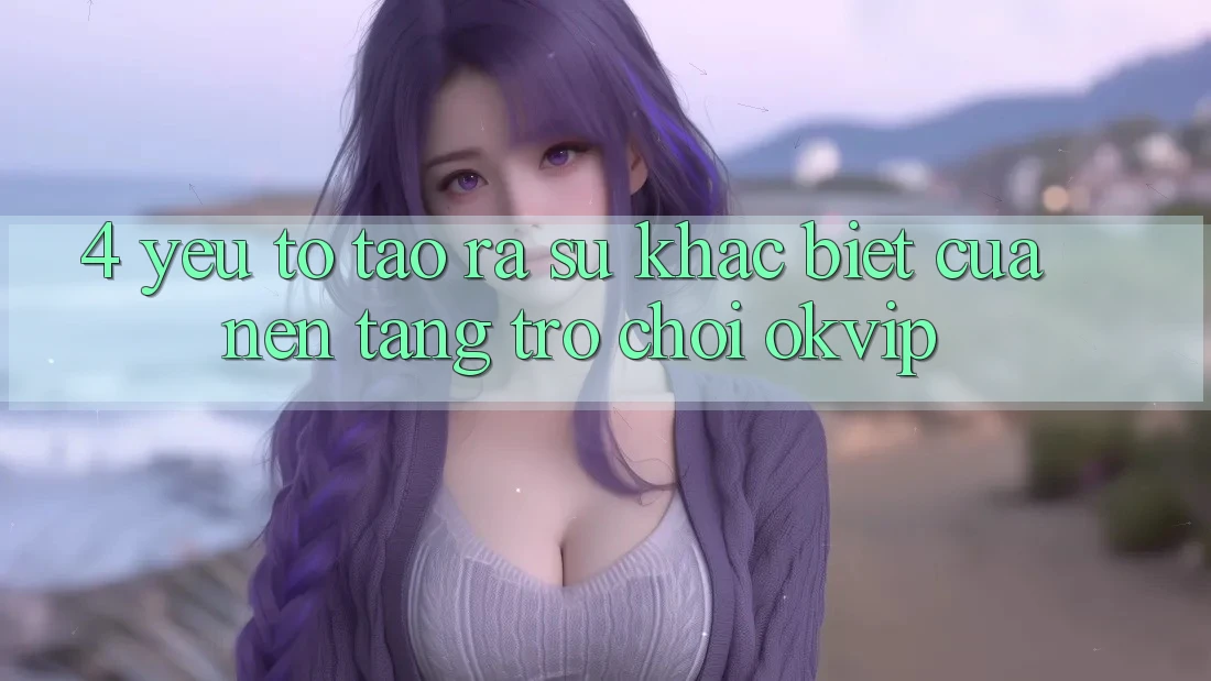 4. Yếu Tố Tạo ra Sự Khác Biệt Của Nền Tảng Trò chơi OKVIP