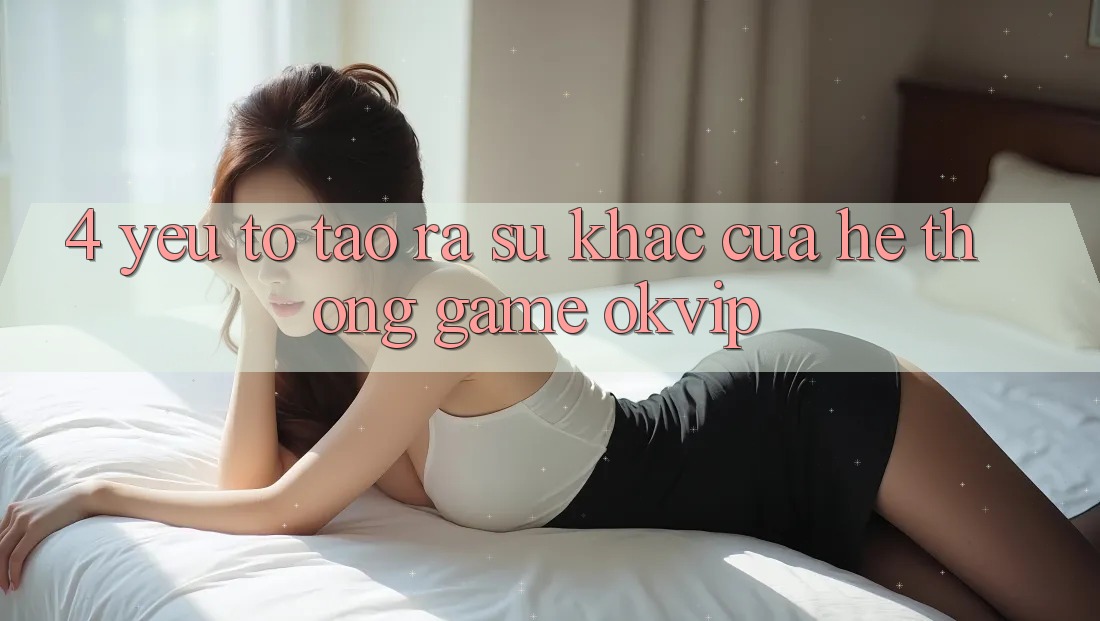 4. Yếu Tố Tạo ra Sự Khác Của Hệ thống Game OKVIP