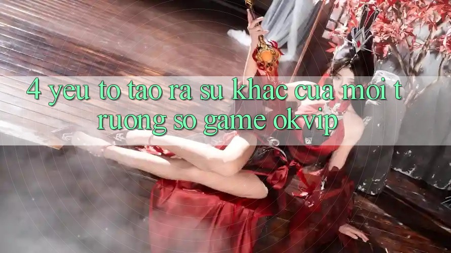 4. Yếu Tố Tạo ra Sự Khác Của Môi trường số Game OKVIP