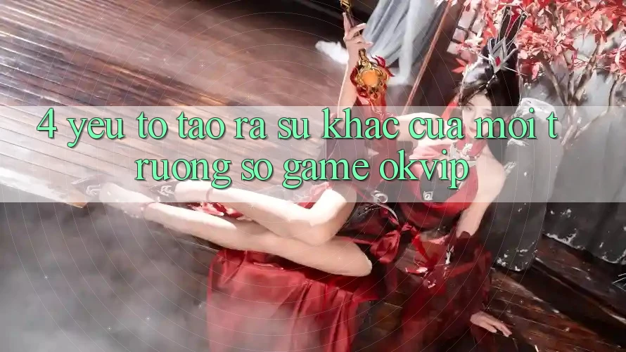 4. Yếu Tố Tạo ra Sự Khác Của Môi trường số Game OKVIP