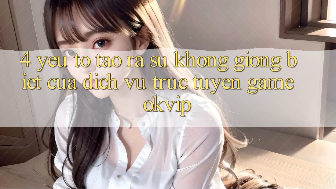 4. Yếu Tố Tạo ra Sự Không giống Biệt Của Dịch vụ trực tuyến Game OKVIP