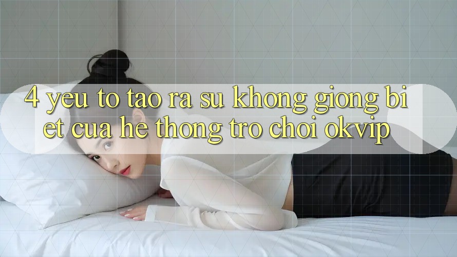 4. Yếu Tố Tạo ra Sự Không giống Biệt Của Hệ thống Trò chơi OKVIP