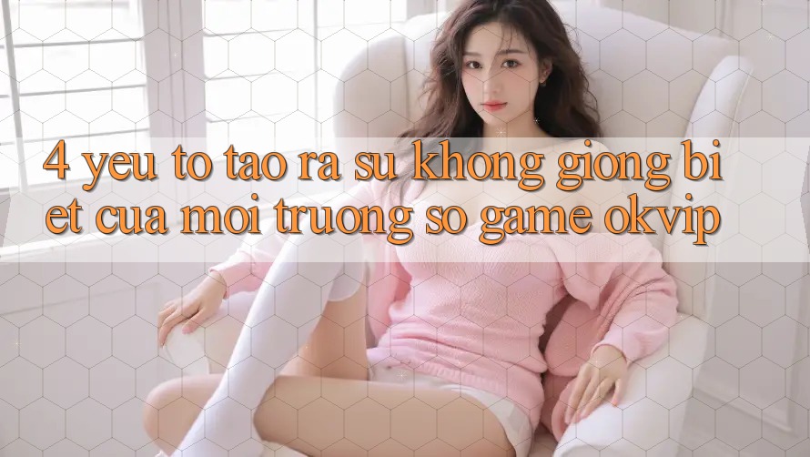 4. Yếu Tố Tạo ra Sự Không giống Biệt Của Môi trường số Game OKVIP