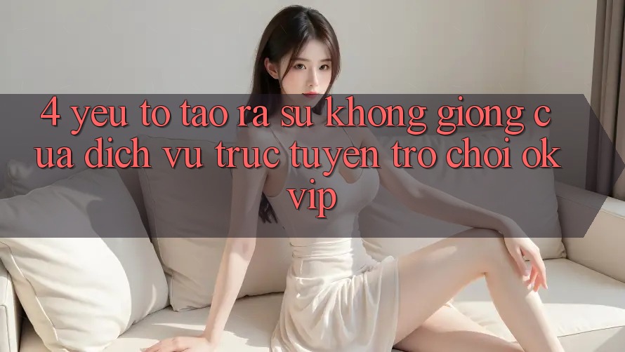 4. Yếu Tố Tạo ra Sự Không giống Của Dịch vụ trực tuyến Trò chơi OKVIP