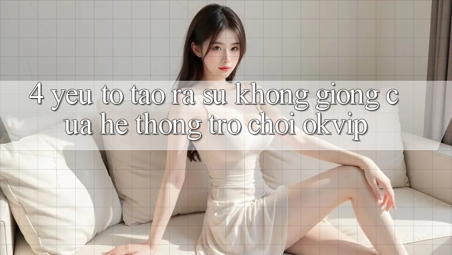 4. Yếu Tố Tạo ra Sự Không giống Của Hệ thống Trò chơi OKVIP