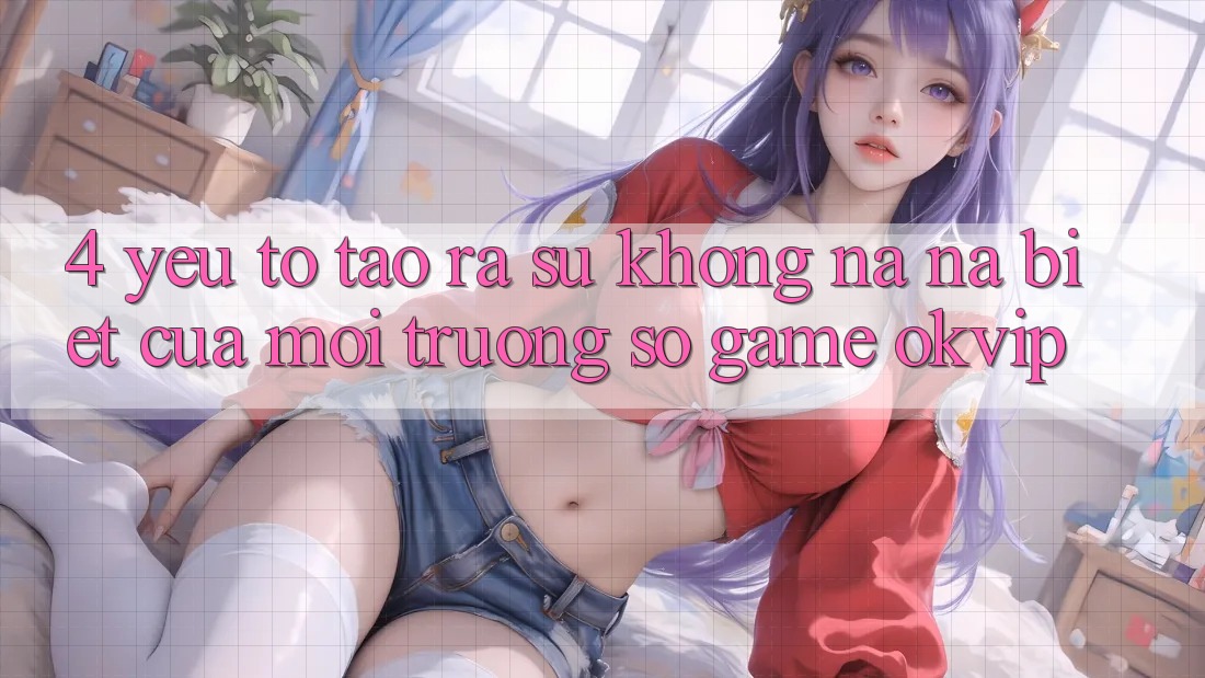 4. Yếu Tố Tạo ra Sự Không na ná Biệt Của Môi trường số Game OKVIP 4. Yếu Tố Tạo ra Sự Không na ná Biệt Của Môi trường số Game OKVIP