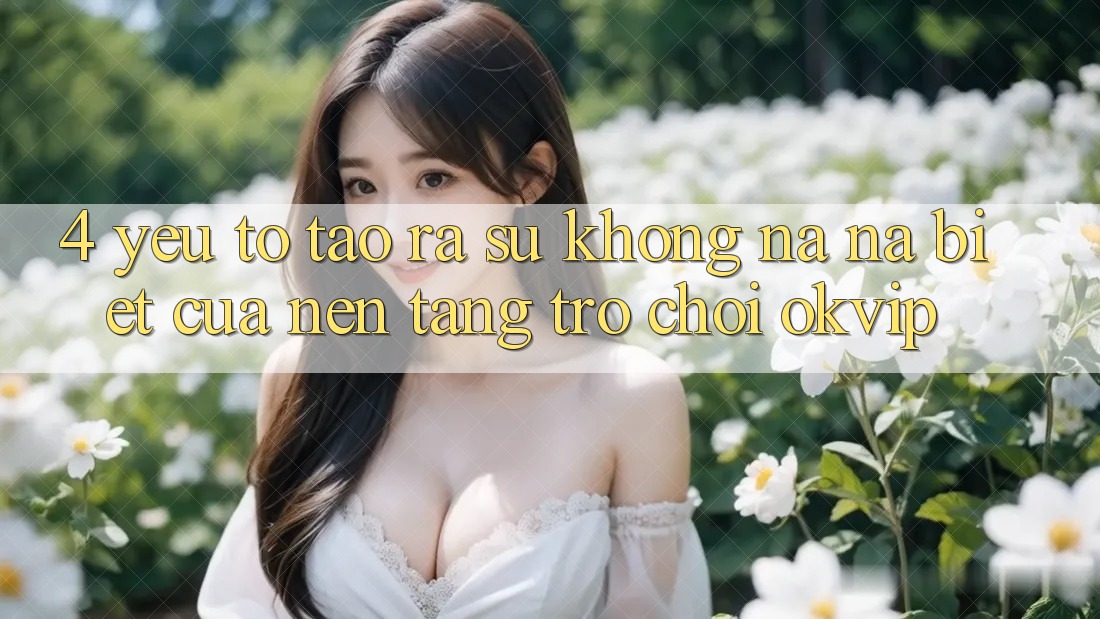 4. Yếu Tố Tạo ra Sự Không na ná Biệt Của Nền Tảng Trò chơi OKVIP