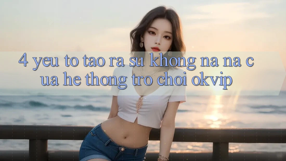 4. Yếu Tố Tạo ra Sự Không na ná Của Hệ thống Trò chơi OKVIP