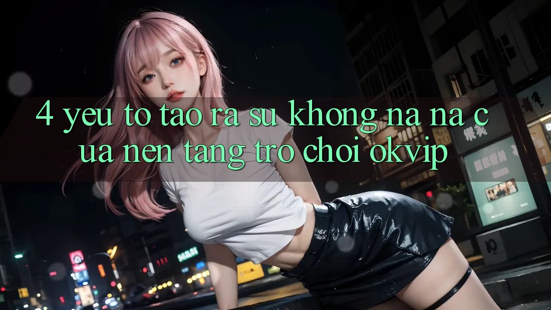 4. Yếu Tố Tạo ra Sự Không na ná Của Nền Tảng Trò chơi OKVIP