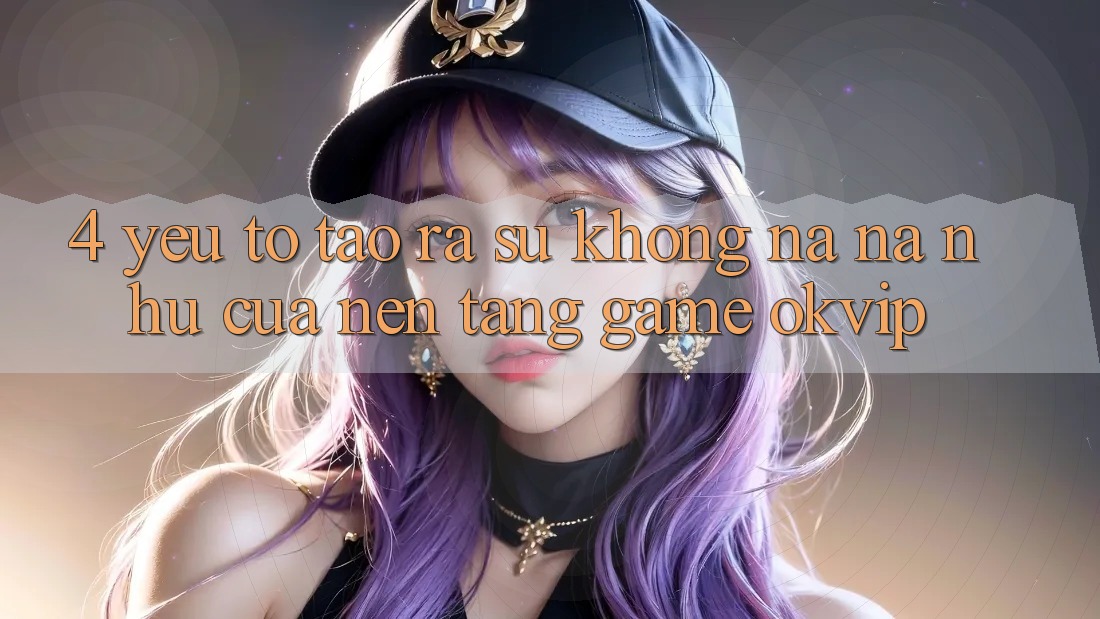 4. Yếu Tố Tạo ra Sự Không na ná như Của Nền tảng Game OKVIP