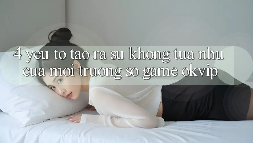 4. Yếu Tố Tạo ra Sự Không tựa như Của Môi trường số Game OKVIP