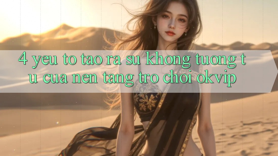 4. Yếu Tố Tạo ra Sự Không tương tự Của Nền Tảng Trò chơi OKVIP 4. Yếu Tố Tạo ra Sự Không tương tự Của Nền Tảng Trò chơi OKVIP