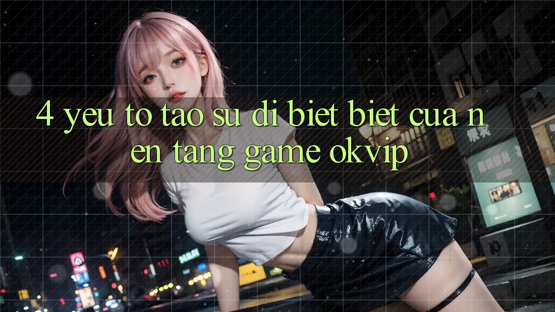 4. Yếu Tố Tạo Sự Dị biệt Biệt Của Nền Tảng Game OKVIP 4. Yếu Tố Tạo Sự Dị biệt Biệt Của Nền Tảng Game OKVIP