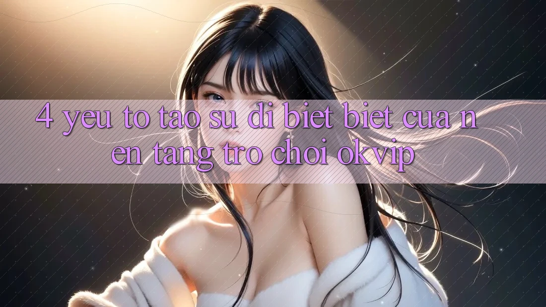 4. Yếu Tố Tạo Sự Dị biệt biệt Của Nền Tảng Trò chơi OKVIP