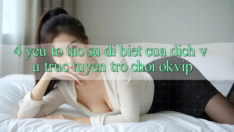 4. Yếu Tố Tạo Sự Dị biệt Của Dịch vụ trực tuyến Trò chơi OKVIP 4. Yếu Tố Tạo Sự Dị biệt Của Dịch vụ trực tuyến Trò chơi OKVIP