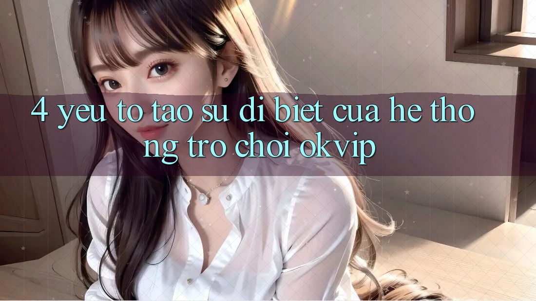 4. Yếu Tố Tạo Sự Dị biệt Của Hệ thống Trò chơi OKVIP 4. Yếu Tố Tạo Sự Dị biệt Của Hệ thống Trò chơi OKVIP