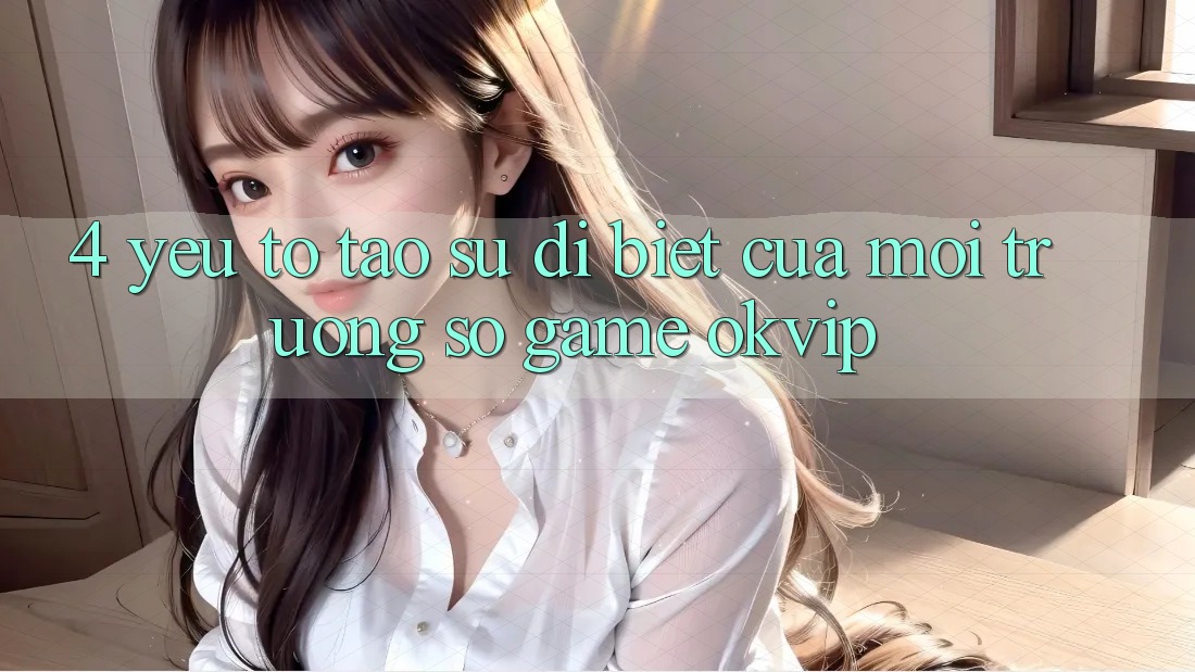 4. Yếu Tố Tạo Sự Dị biệt Của Môi trường số Game OKVIP