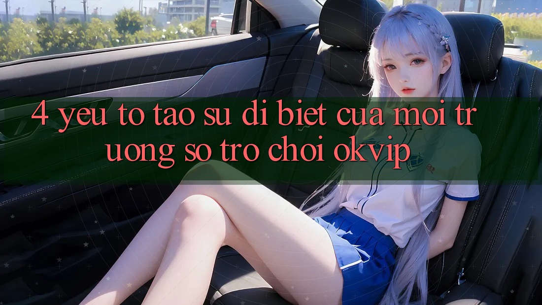 4. Yếu Tố Tạo Sự Dị biệt Của Môi trường số Trò chơi OKVIP 4. Yếu Tố Tạo Sự Dị biệt Của Môi trường số Trò chơi OKVIP