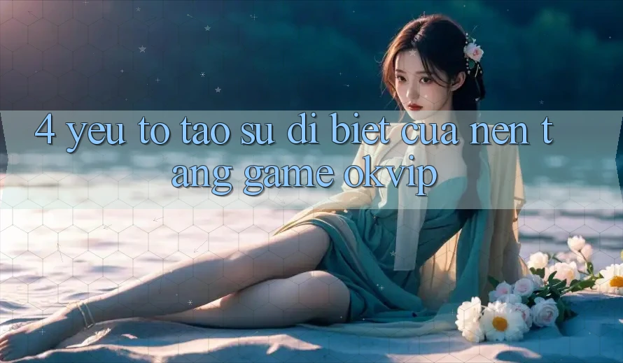 4. Yếu Tố Tạo Sự Dị biệt Của Nền Tảng Game OKVIP 4. Yếu Tố Tạo Sự Dị biệt Của Nền Tảng Game OKVIP