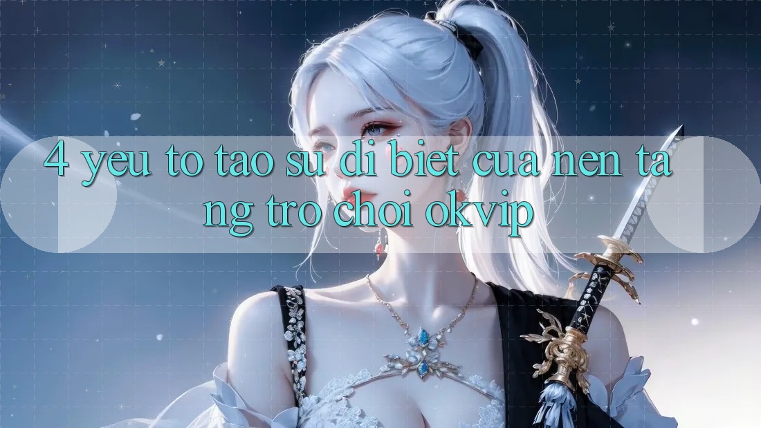 4. Yếu Tố Tạo Sự Dị biệt Của Nền Tảng Trò chơi OKVIP 4. Yếu Tố Tạo Sự Dị biệt Của Nền Tảng Trò chơi OKVIP