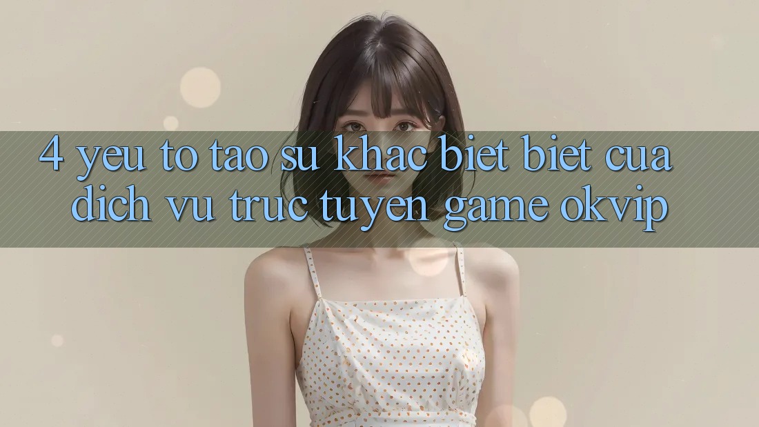 4. Yếu Tố Tạo Sự Khác biệt Biệt Của Dịch vụ trực tuyến Game OKVIP 4. Yếu Tố Tạo Sự Khác biệt Biệt Của Dịch vụ trực tuyến Game OKVIP