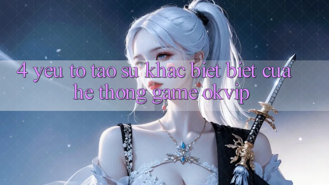 4. Yếu Tố Tạo Sự Khác biệt Biệt Của Hệ thống Game OKVIP 4. Yếu Tố Tạo Sự Khác biệt Biệt Của Hệ thống Game OKVIP