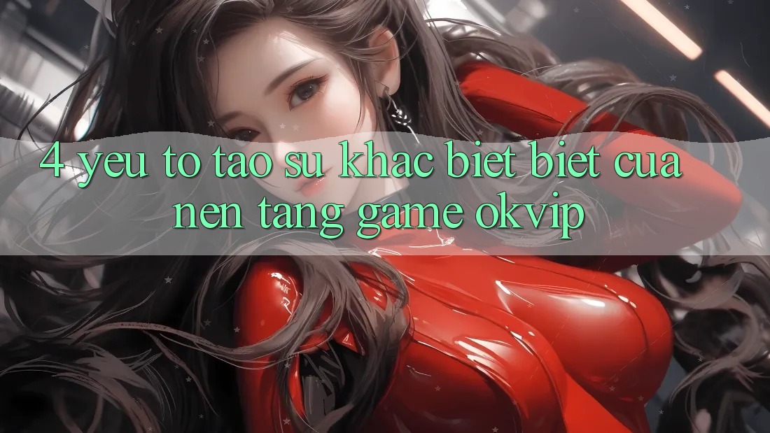 4. Yếu Tố Tạo Sự Khác biệt Biệt Của Nền Tảng Game OKVIP 4. Yếu Tố Tạo Sự Khác biệt Biệt Của Nền Tảng Game OKVIP