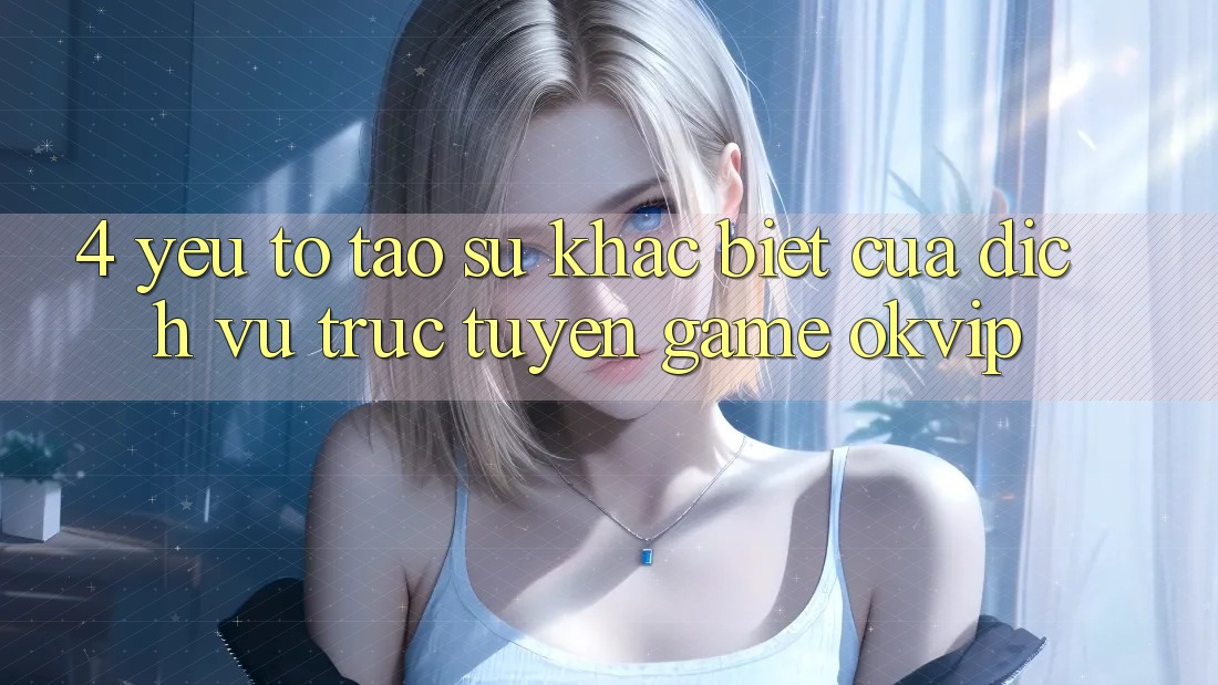 4. Yếu Tố Tạo Sự Khác Biệt Của Dịch vụ trực tuyến Game OKVIP 4. Yếu Tố Tạo Sự Khác Biệt Của Dịch vụ trực tuyến Game OKVIP
