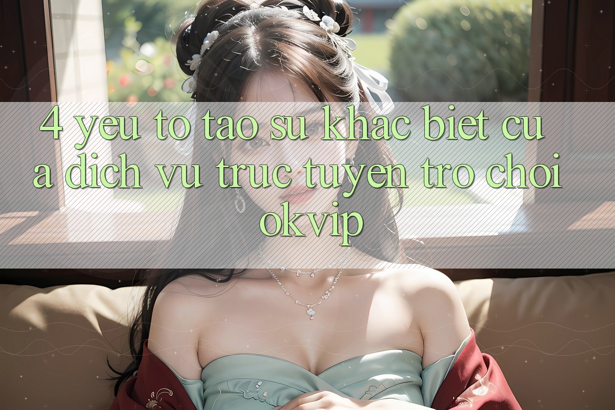 4. Yếu Tố Tạo Sự Khác Biệt Của Dịch vụ trực tuyến Trò chơi OKVIP 4. Yếu Tố Tạo Sự Khác Biệt Của Dịch vụ trực tuyến Trò chơi OKVIP