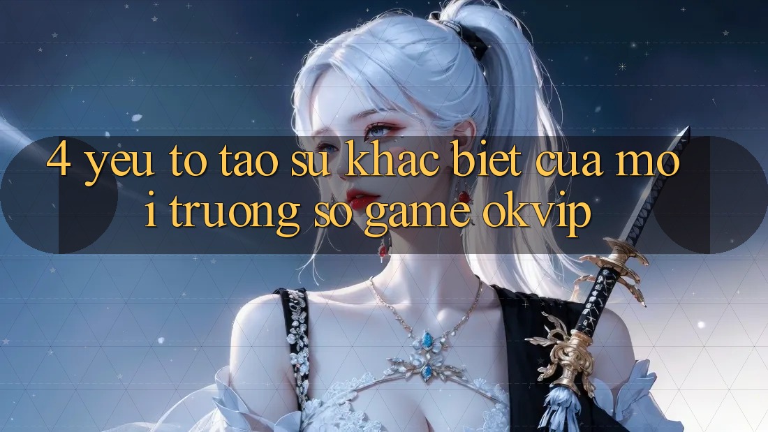 4. Yếu Tố Tạo Sự Khác biệt Của Môi trường số Game OKVIP 4. Yếu Tố Tạo Sự Khác biệt Của Môi trường số Game OKVIP