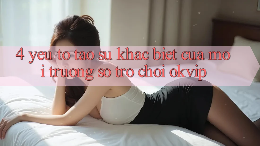 4. Yếu Tố Tạo Sự Khác Biệt Của Môi trường số Trò chơi OKVIP