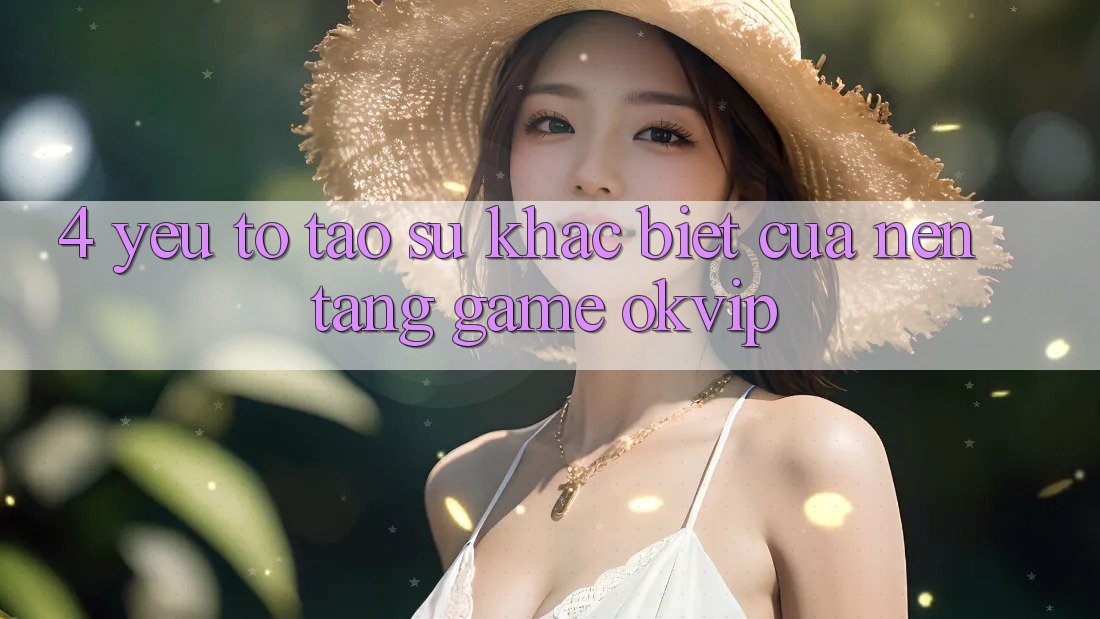4. Yếu Tố Tạo Sự Khác Biệt Của Nền tảng Game OKVIP