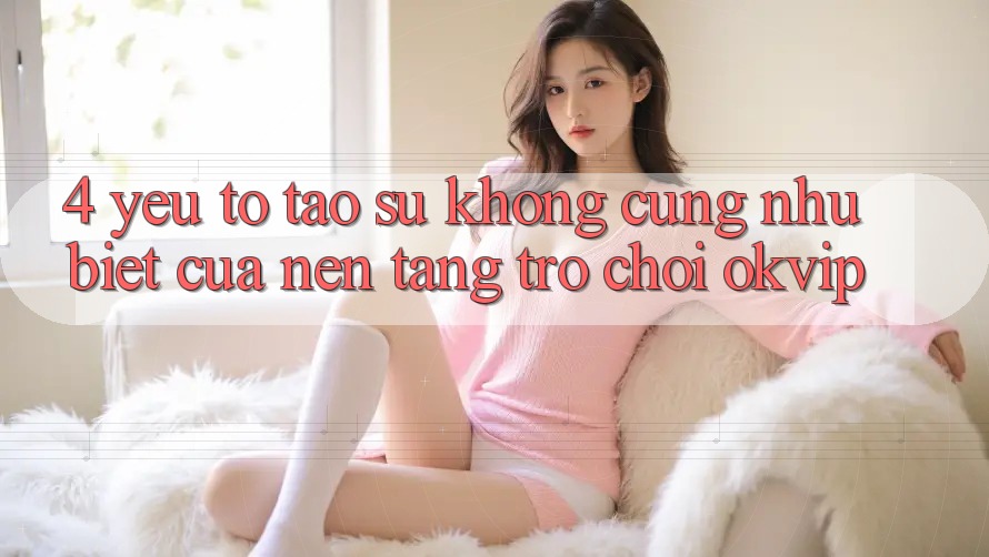 4. Yếu Tố Tạo Sự Không cũng như Biệt Của Nền Tảng Trò chơi OKVIP