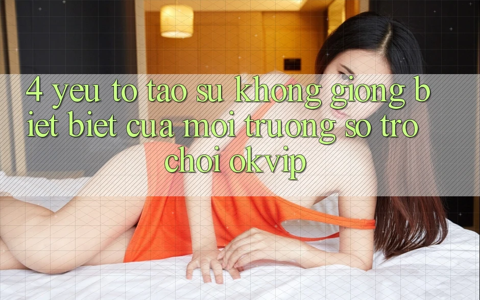 4. Yếu Tố Tạo Sự Không giống biệt Biệt Của Môi trường số Trò chơi OKVIP