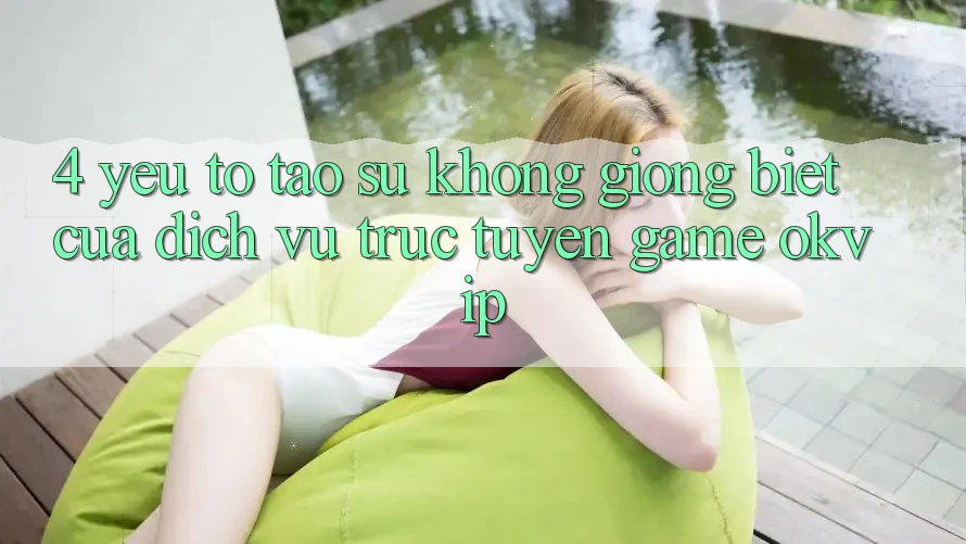 4. Yếu Tố Tạo Sự Không giống Biệt Của Dịch vụ trực tuyến Game OKVIP