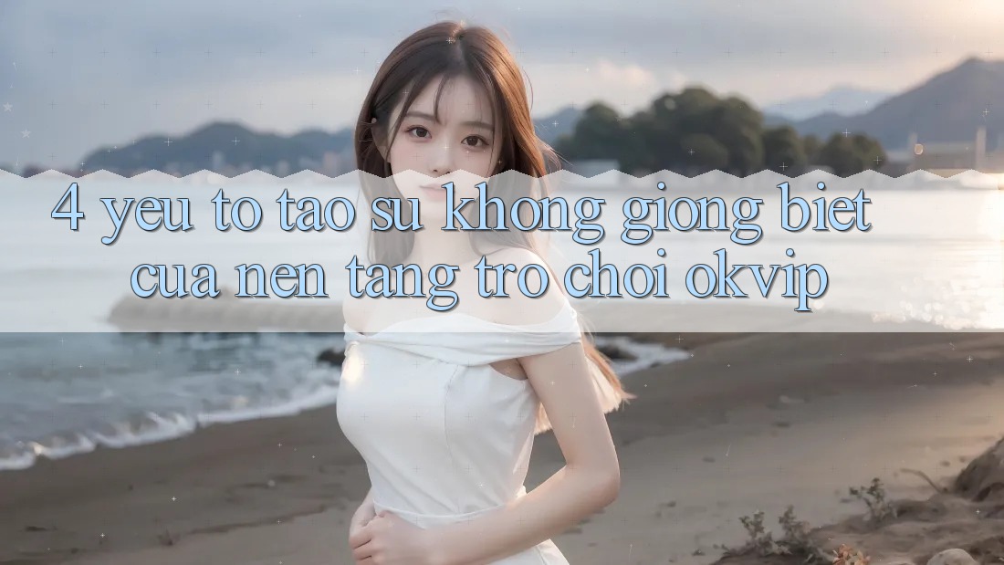 4. Yếu Tố Tạo Sự Không giống Biệt Của Nền Tảng Trò chơi OKVIP 4. Yếu Tố Tạo Sự Không giống Biệt Của Nền Tảng Trò chơi OKVIP