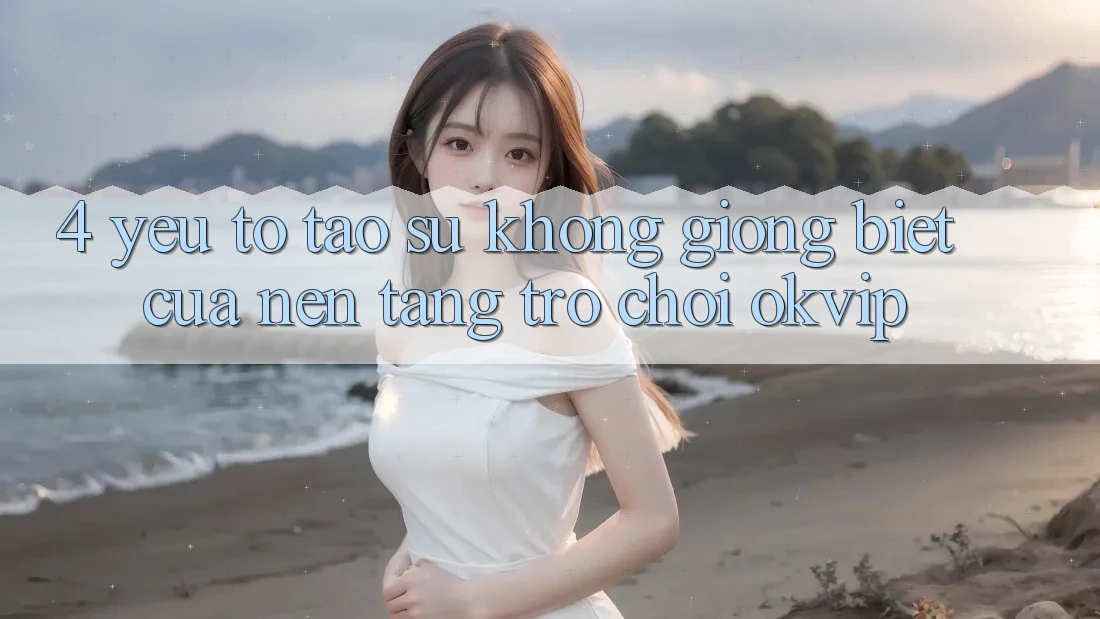 4. Yếu Tố Tạo Sự Không giống Biệt Của Nền Tảng Trò chơi OKVIP 4. Yếu Tố Tạo Sự Không giống Biệt Của Nền Tảng Trò chơi OKVIP