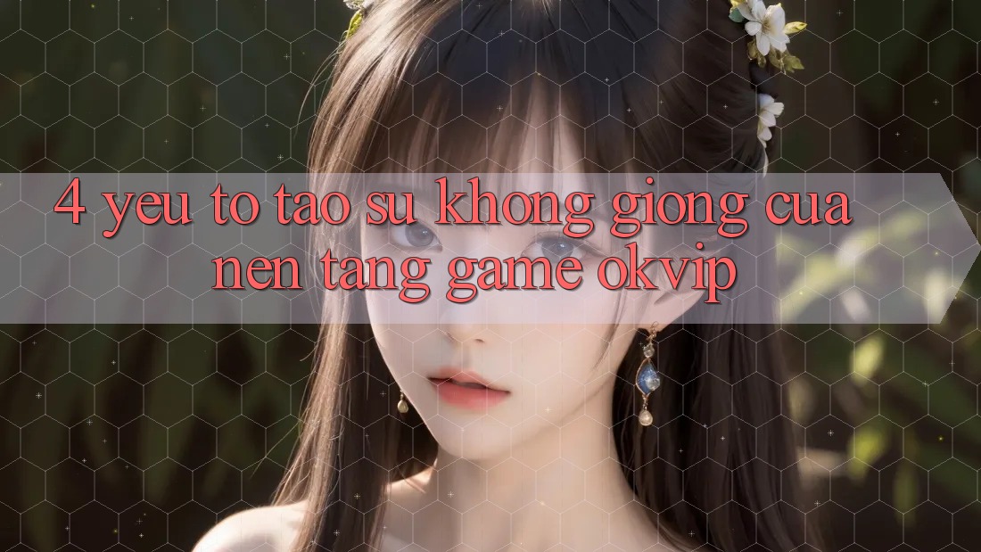 4. Yếu Tố Tạo Sự Không giống Của Nền Tảng Game OKVIP 4. Yếu Tố Tạo Sự Không giống Của Nền Tảng Game OKVIP