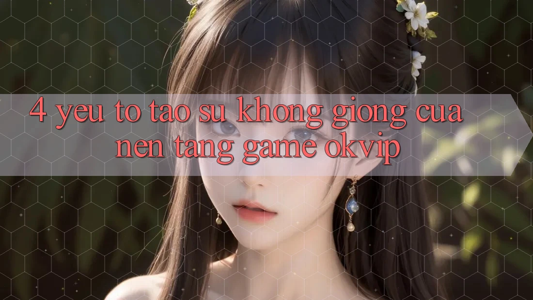 4. Yếu Tố Tạo Sự Không giống Của Nền Tảng Game OKVIP