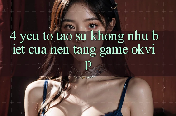 4. Yếu Tố Tạo Sự Không như Biệt Của Nền Tảng Game OKVIP 4. Yếu Tố Tạo Sự Không như Biệt Của Nền Tảng Game OKVIP
