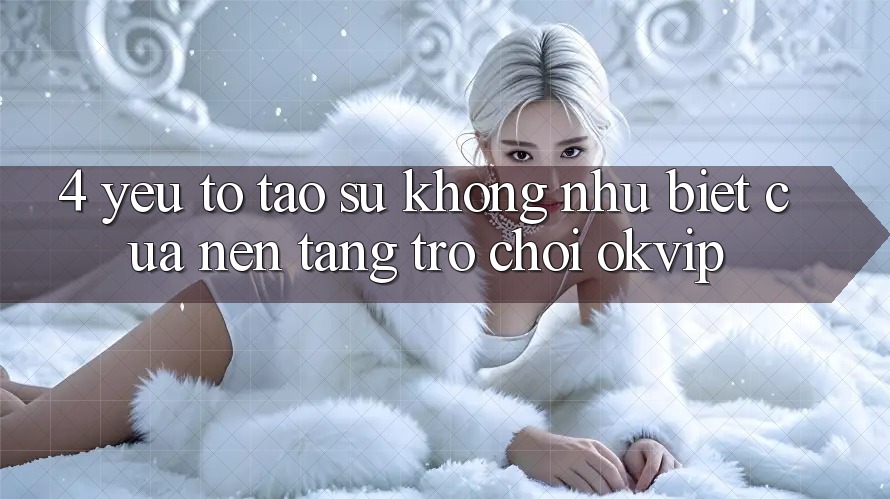 4. Yếu Tố Tạo Sự Không như Biệt Của Nền Tảng Trò chơi OKVIP
