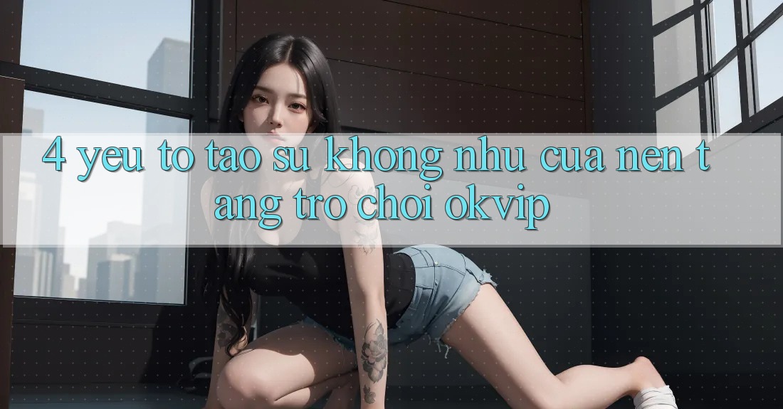 4. Yếu Tố Tạo Sự Không như Của Nền Tảng Trò chơi OKVIP 4. Yếu Tố Tạo Sự Không như Của Nền Tảng Trò chơi OKVIP