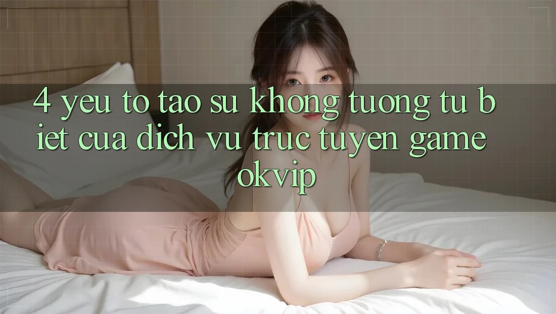 4. Yếu Tố Tạo Sự Không tương tự Biệt Của Dịch vụ trực tuyến Game OKVIP 4. Yếu Tố Tạo Sự Không tương tự Biệt Của Dịch vụ trực tuyến Game OKVIP
